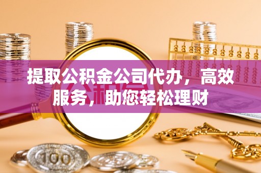 铜鼓提取公积金公司代办，高效服务，助您轻松理财
