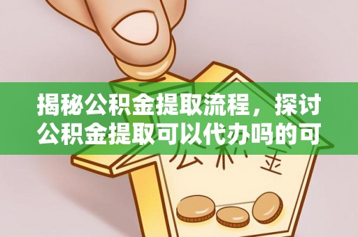 铜鼓揭秘公积金提取流程，探讨公积金提取可以代办吗的可行性与注意事项