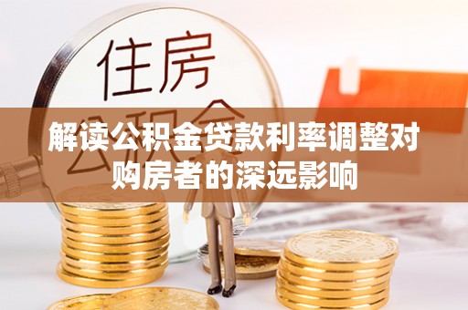 铜鼓解读公积金贷款利率调整对购房者的深远影响