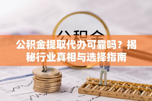 铜鼓公积金提取代办可靠吗？揭秘行业真相与选择指南