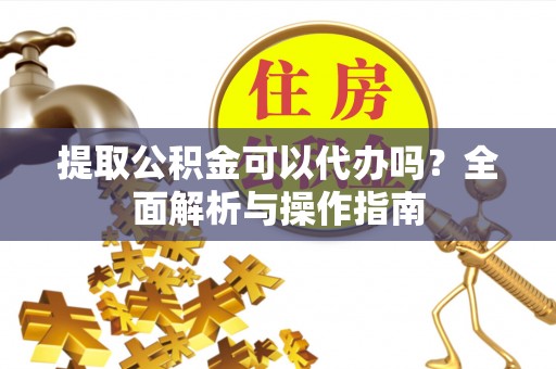 铜鼓提取公积金可以代办吗？全面解析与操作指南