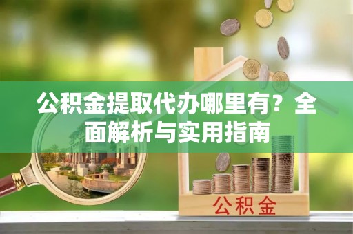 铜鼓公积金提取代办哪里有？全面解析与实用指南