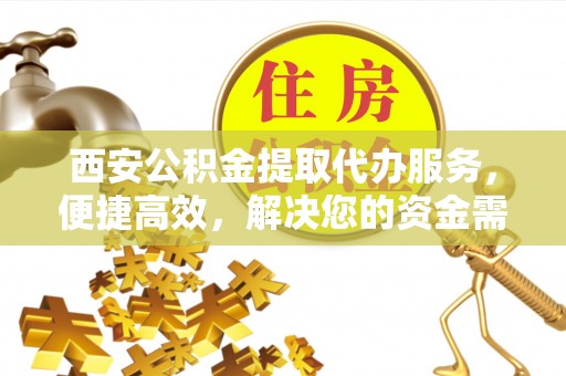 铜鼓西安公积金提取代办服务，便捷高效，解决您的资金需求