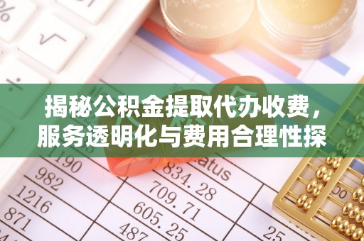 铜鼓揭秘公积金提取代办收费，服务透明化与费用合理性探讨