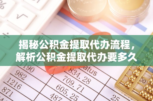 铜鼓揭秘公积金提取代办流程，解析公积金提取代办要多久的真相