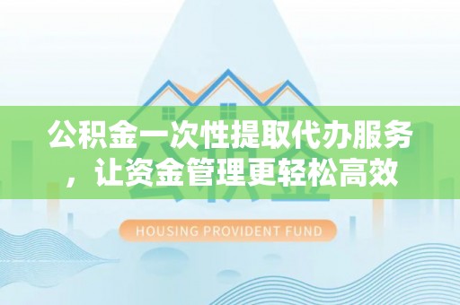 铜鼓公积金一次性提取代办服务，让资金管理更轻松高效