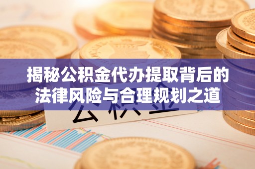 铜鼓揭秘公积金代办提取背后的法律风险与合理规划之道