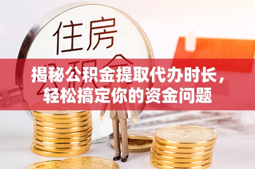 铜鼓揭秘公积金提取代办时长，轻松搞定你的资金问题