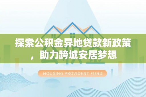 铜鼓探索公积金异地贷款新政策，助力跨城安居梦想