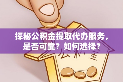 铜鼓探秘公积金提取代办服务，是否可靠？如何选择？