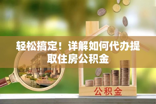 铜鼓轻松搞定！详解如何代办提取住房公积金