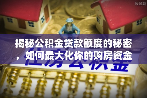 铜鼓揭秘公积金贷款额度的秘密，如何最大化你的购房资金？