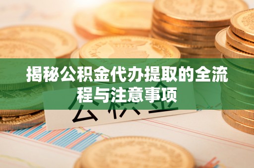 铜鼓揭秘公积金代办提取的全流程与注意事项