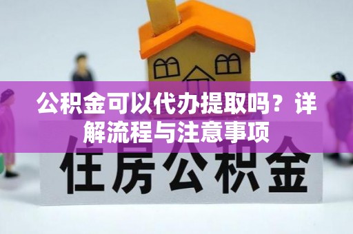 铜鼓公积金可以代办提取吗？详解流程与注意事项