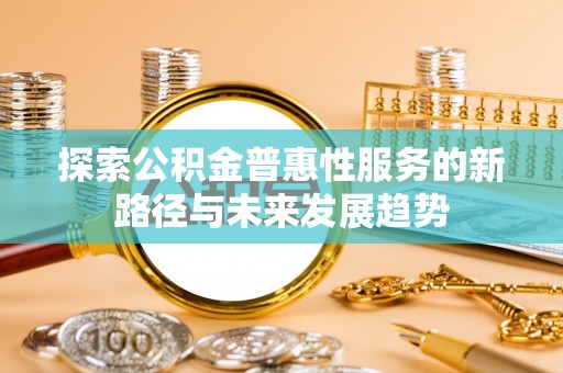 铜鼓探索公积金普惠性服务的新路径与未来发展趋势