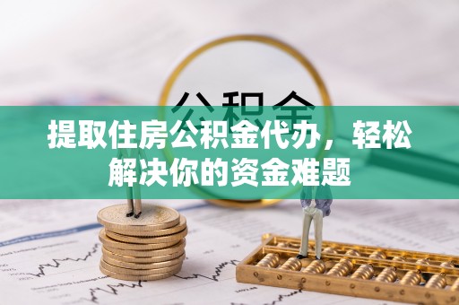 铜鼓提取住房公积金代办，轻松解决你的资金难题