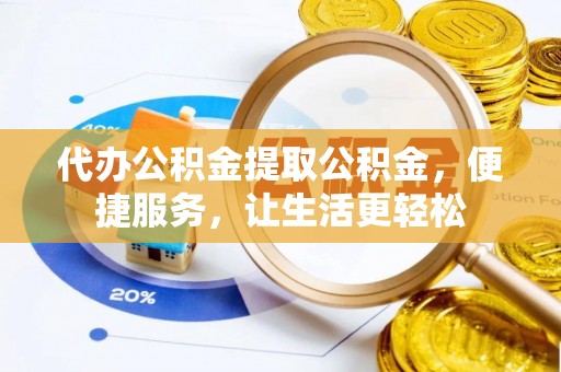 铜鼓代办公积金提取公积金，便捷服务，让生活更轻松