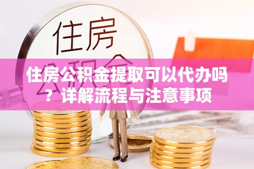 铜鼓住房公积金提取可以代办吗？详解流程与注意事项