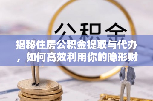 铜鼓揭秘住房公积金提取与代办，如何高效利用你的隐形财富？