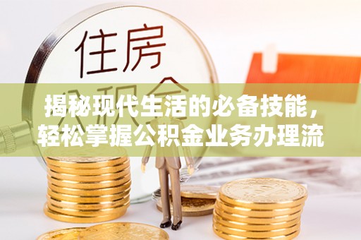 铜鼓揭秘现代生活的必备技能，轻松掌握公积金业务办理流程
