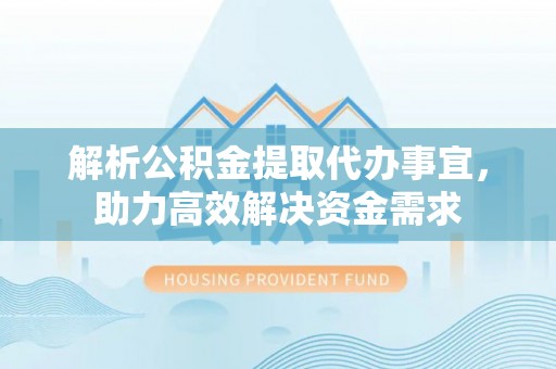 铜鼓解析公积金提取代办事宜，助力高效解决资金需求