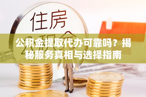 铜鼓公积金提取代办可靠吗？揭秘服务真相与选择指南