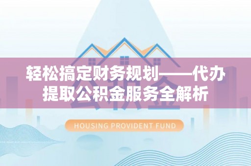 铜鼓轻松搞定财务规划——代办提取公积金服务全解析