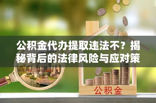 铜鼓公积金代办提取违法不？揭秘背后的法律风险与应对策略