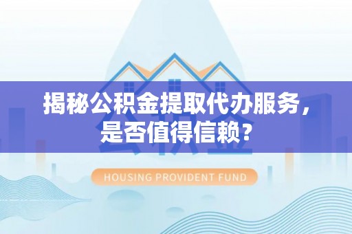 铜鼓揭秘公积金提取代办服务，是否值得信赖？