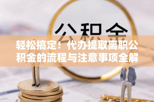 铜鼓轻松搞定！代办提取离职公积金的流程与注意事项全解析