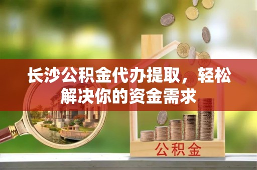 铜鼓长沙公积金代办提取，轻松解决你的资金需求