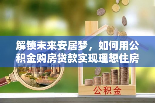 铜鼓解锁未来安居梦，如何用公积金购房贷款实现理想住房计划