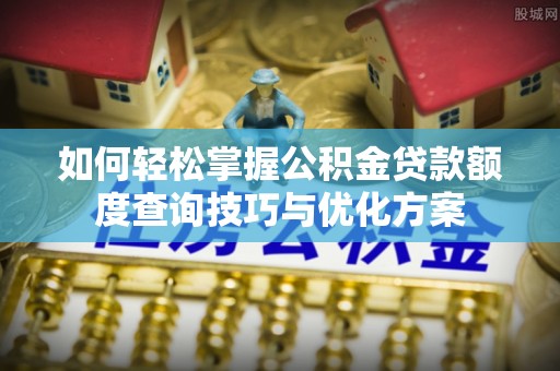 铜鼓如何轻松掌握公积金贷款额度查询技巧与优化方案