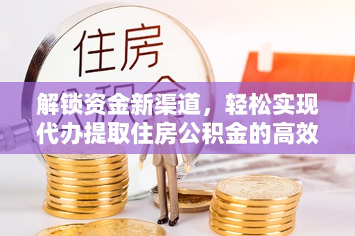 铜鼓解锁资金新渠道，轻松实现代办提取住房公积金的高效攻略