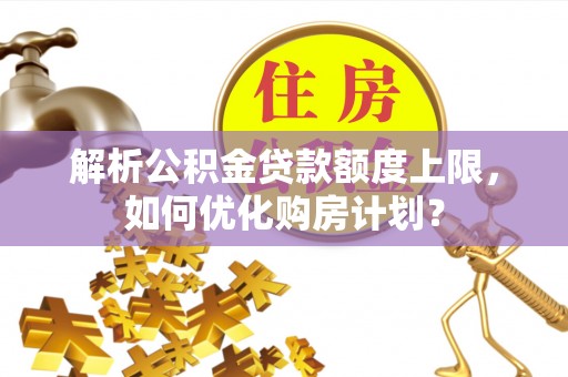 铜鼓解析公积金贷款额度上限，如何优化购房计划？