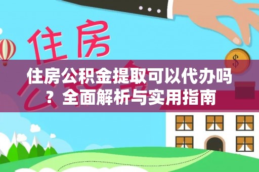 铜鼓住房公积金提取可以代办吗？全面解析与实用指南