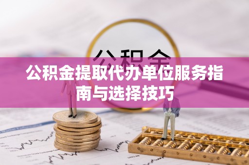 铜鼓公积金提取代办单位服务指南与选择技巧
