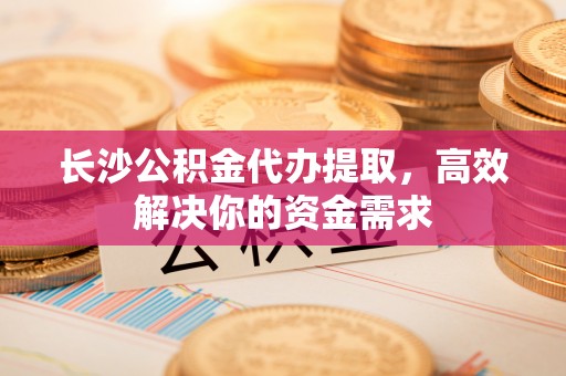 铜鼓长沙公积金代办提取，高效解决你的资金需求