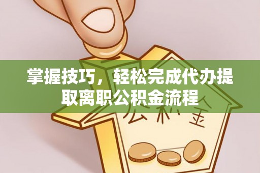铜鼓掌握技巧，轻松完成代办提取离职公积金流程