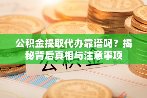 铜鼓公积金提取代办靠谱吗？揭秘背后真相与注意事项
