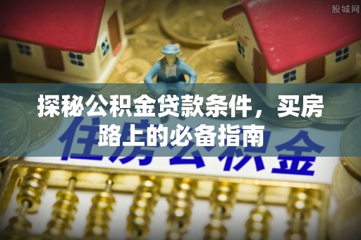 铜鼓探秘公积金贷款条件，买房路上的必备指南