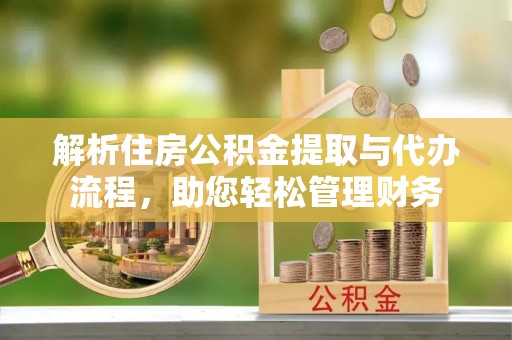 铜鼓解析住房公积金提取与代办流程，助您轻松管理财务