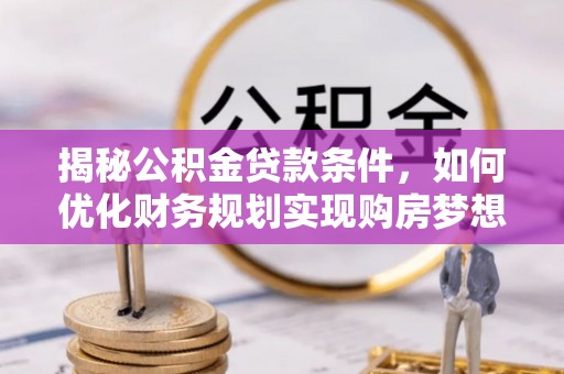 铜鼓揭秘公积金贷款条件，如何优化财务规划实现购房梦想