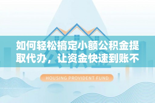 铜鼓如何轻松搞定小额公积金提取代办，让资金快速到账不是梦
