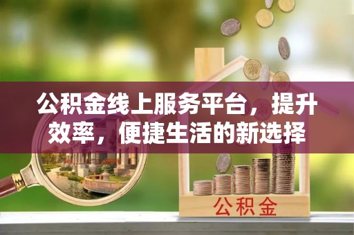 铜鼓公积金线上服务平台，提升效率，便捷生活的新选择