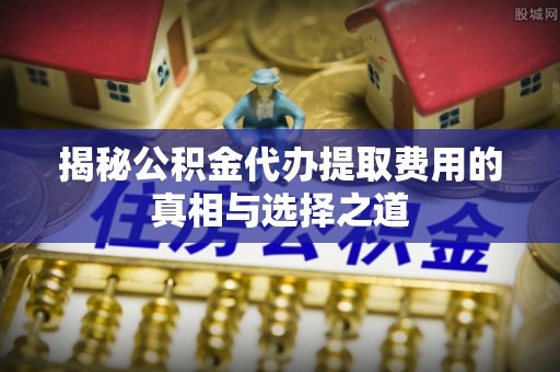 铜鼓揭秘公积金代办提取费用的真相与选择之道