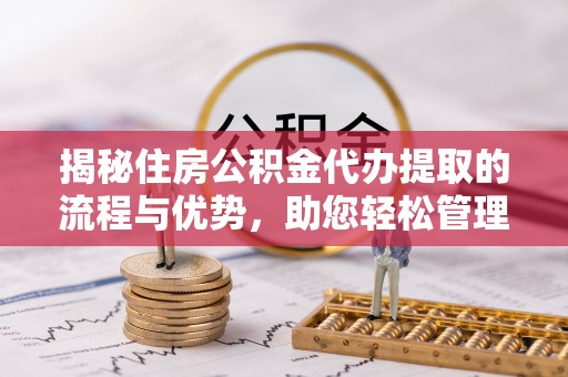 铜鼓揭秘住房公积金代办提取的流程与优势，助您轻松管理资金