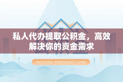 铜鼓私人代办提取公积金，高效解决你的资金需求