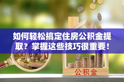 铜鼓如何轻松搞定住房公积金提取？掌握这些技巧很重要！