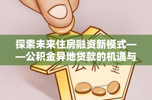 铜鼓探索未来住房融资新模式——公积金异地贷款的机遇与挑战